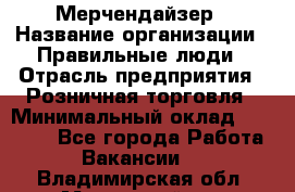 Мерчендайзер › Название организации ­ Правильные люди › Отрасль предприятия ­ Розничная торговля › Минимальный оклад ­ 26 000 - Все города Работа » Вакансии   . Владимирская обл.,Муромский р-н